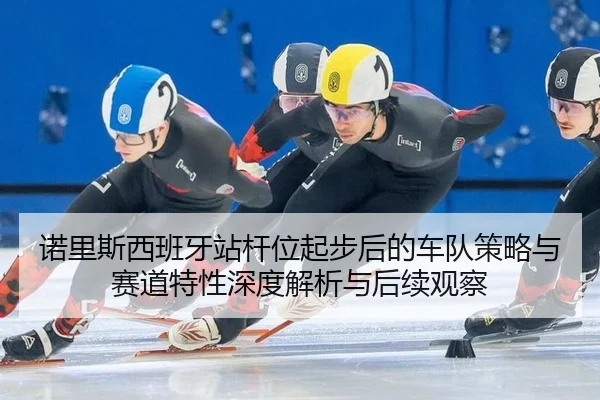 诺里斯西班牙站杆位起步后的车队策略与赛道特性深度解析与后续观察