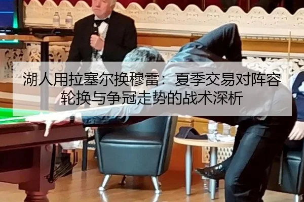 湖人用拉塞尔换穆雷：夏季交易对阵容轮换与争冠走势的战术深析