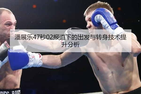 潘展乐47秒02报道下的出发与转身技术提升分析