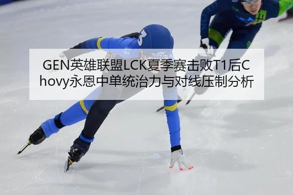 GEN英雄联盟LCK夏季赛击败T1后Chovy永恩中单统治力与对线压制分析