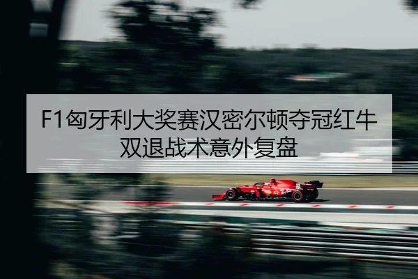 F1匈牙利大奖赛汉密尔顿夺冠红牛双退战术意外复盘
