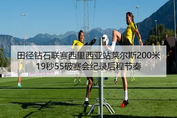 田径钻石联赛西里西亚站莱尔斯200米19秒55破赛会纪录后程节奏