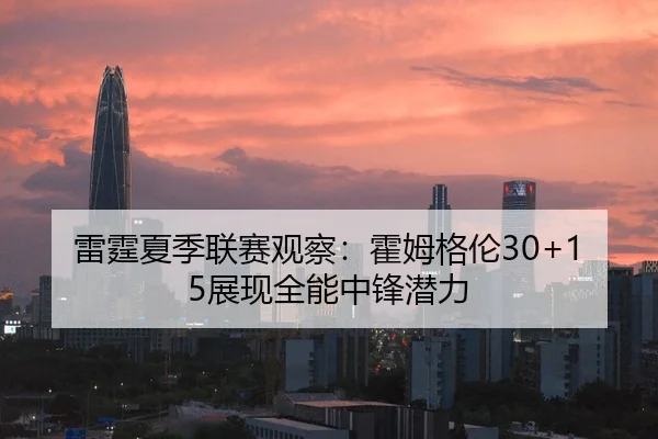 雷霆夏季联赛观察：霍姆格伦30+15展现全能中锋潜力