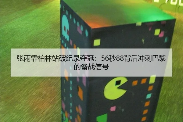 张雨霏柏林站破纪录夺冠：56秒88背后冲刺巴黎的备战信号
